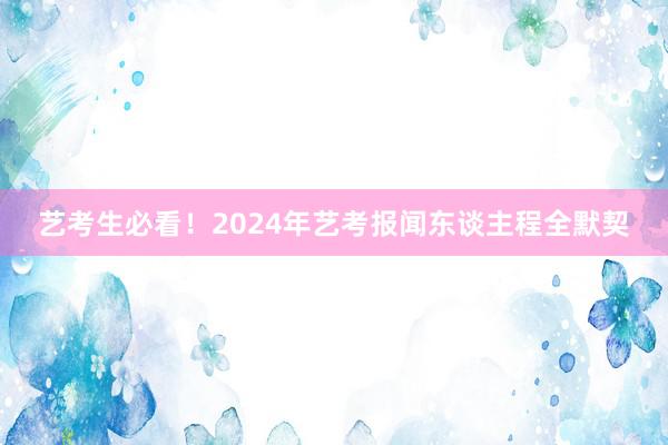 艺考生必看！2024年艺考报闻东谈主程全默契