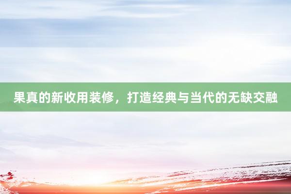 果真的新收用装修，打造经典与当代的无缺交融