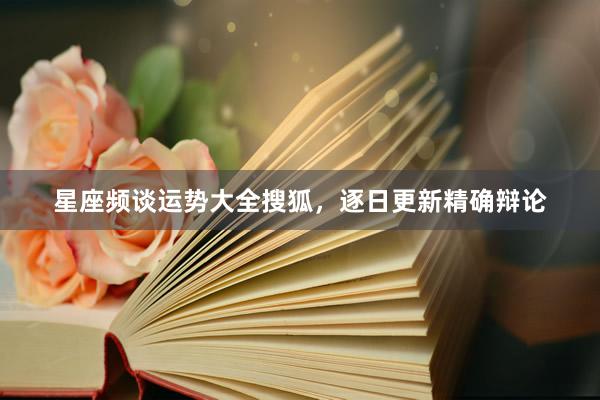 星座频谈运势大全搜狐，逐日更新精确辩论