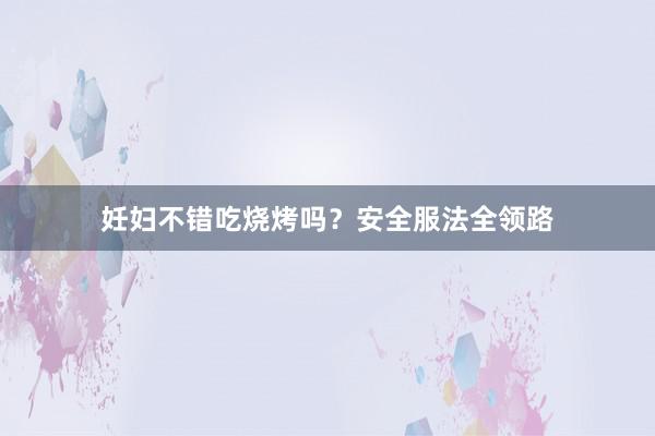 妊妇不错吃烧烤吗？安全服法全领路