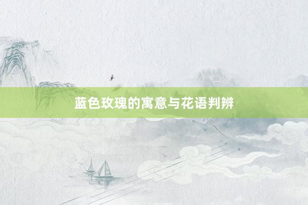 蓝色玫瑰的寓意与花语判辨